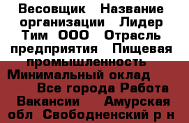 Весовщик › Название организации ­ Лидер Тим, ООО › Отрасль предприятия ­ Пищевая промышленность › Минимальный оклад ­ 21 000 - Все города Работа » Вакансии   . Амурская обл.,Свободненский р-н